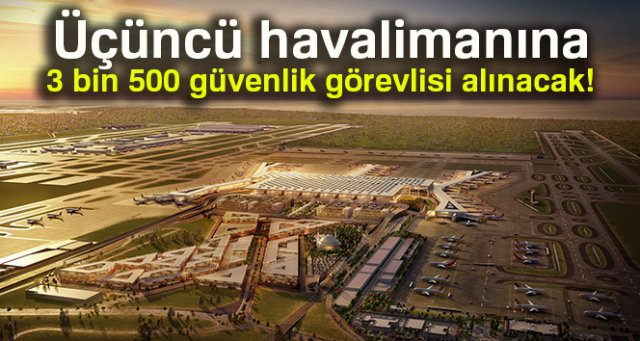 Üçüncü havalimanına 3 bin 500 güvenlik görevlisi alınacak